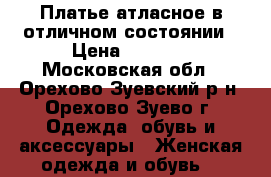 Платье атласное в отличном состоянии › Цена ­ 2 500 - Московская обл., Орехово-Зуевский р-н, Орехово-Зуево г. Одежда, обувь и аксессуары » Женская одежда и обувь   